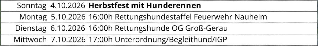 Sonntag  4.10.2026 Herbstfest mit Hunderennen Montag  5.10.2026 16:00h Rettungshundestaffel Feuerwehr Nauheim  Dienstag  6.10.2026 16:00h Rettungshunde OG Groß-Gerau  Mittwoch  7.10.2026 17:00h Unterordnung/Begleithund/IGP