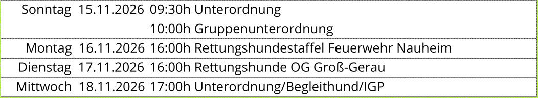 Sonntag  15.11.2026 09:30h Unterordnung  10:00h Gruppenunterordnung  Montag  16.11.2026 16:00h Rettungshundestaffel Feuerwehr Nauheim  Dienstag  17.11.2026 16:00h Rettungshunde OG Groß-Gerau  Mittwoch  18.11.2026 17:00h Unterordnung/Begleithund/IGP